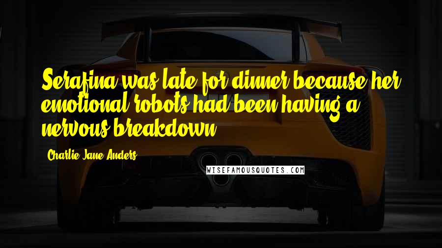 Charlie Jane Anders Quotes: Serafina was late for dinner because her emotional robots had been having a nervous breakdown.