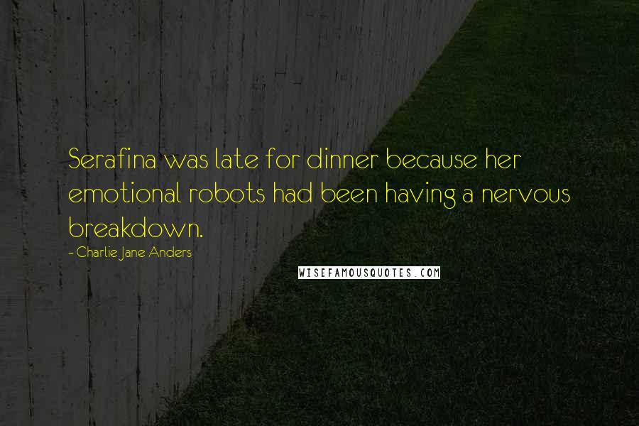 Charlie Jane Anders Quotes: Serafina was late for dinner because her emotional robots had been having a nervous breakdown.
