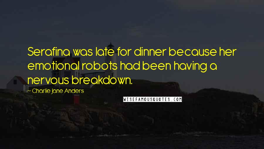 Charlie Jane Anders Quotes: Serafina was late for dinner because her emotional robots had been having a nervous breakdown.