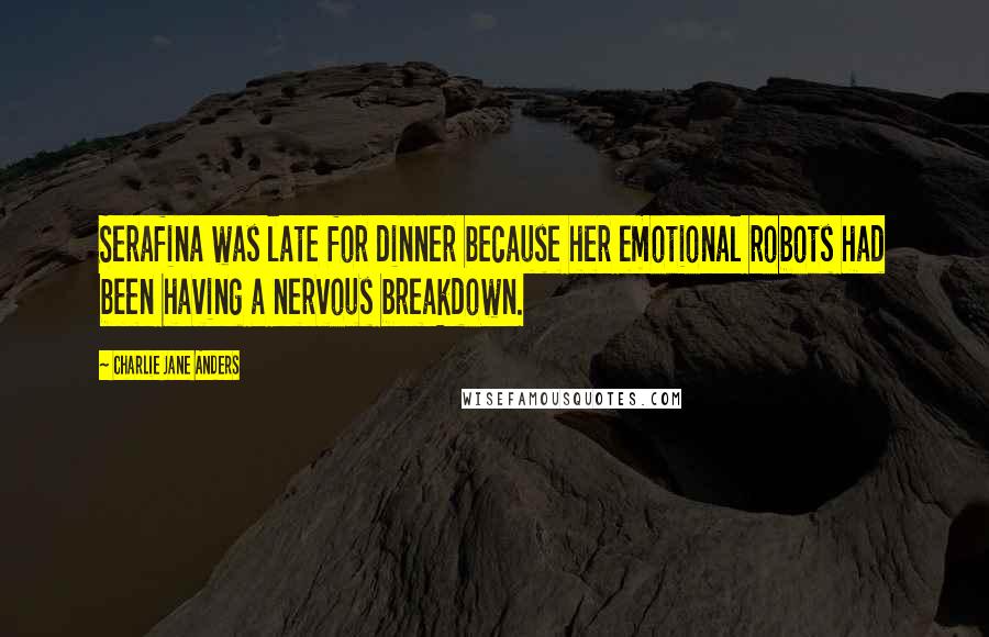Charlie Jane Anders Quotes: Serafina was late for dinner because her emotional robots had been having a nervous breakdown.