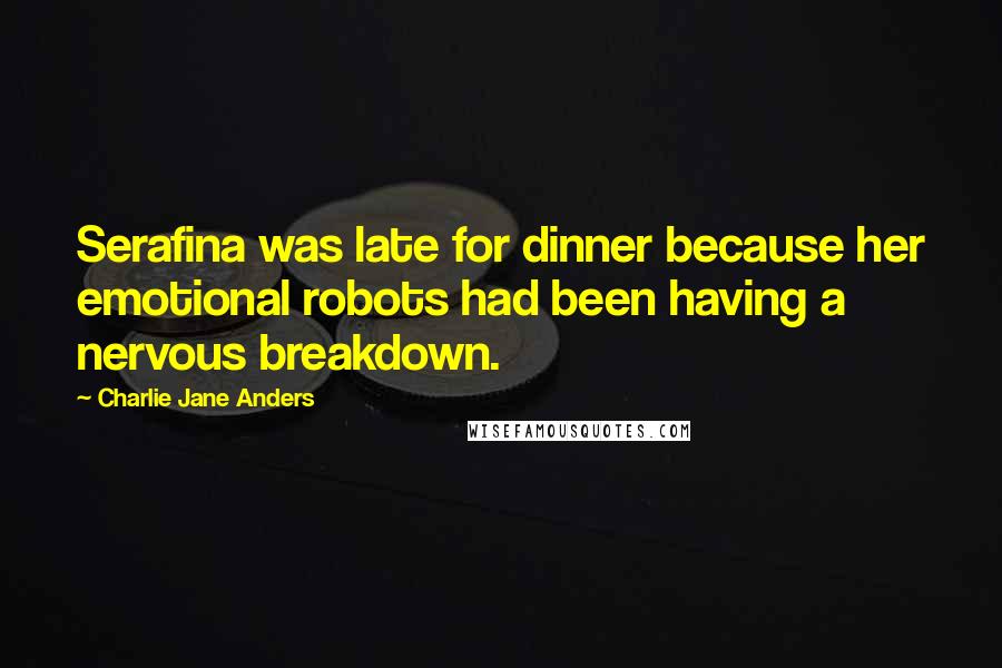Charlie Jane Anders Quotes: Serafina was late for dinner because her emotional robots had been having a nervous breakdown.
