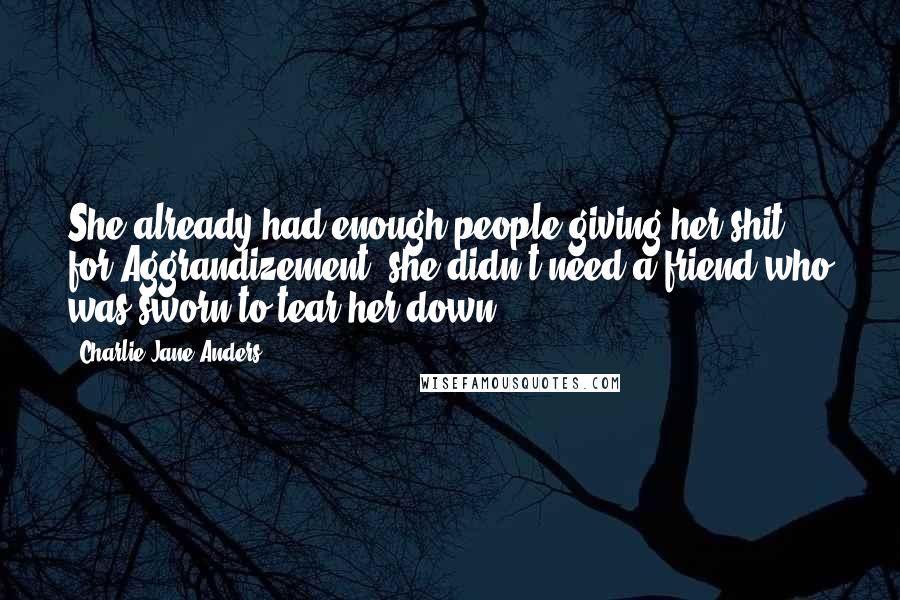 Charlie Jane Anders Quotes: She already had enough people giving her shit for Aggrandizement, she didn't need a friend who was sworn to tear her down.