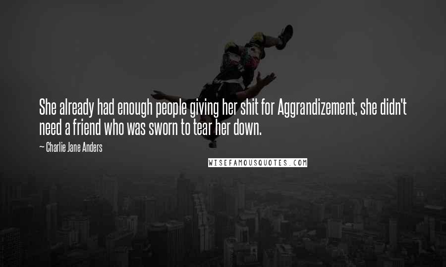 Charlie Jane Anders Quotes: She already had enough people giving her shit for Aggrandizement, she didn't need a friend who was sworn to tear her down.