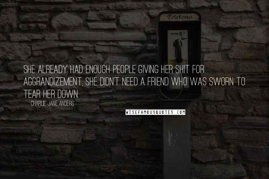 Charlie Jane Anders Quotes: She already had enough people giving her shit for Aggrandizement, she didn't need a friend who was sworn to tear her down.