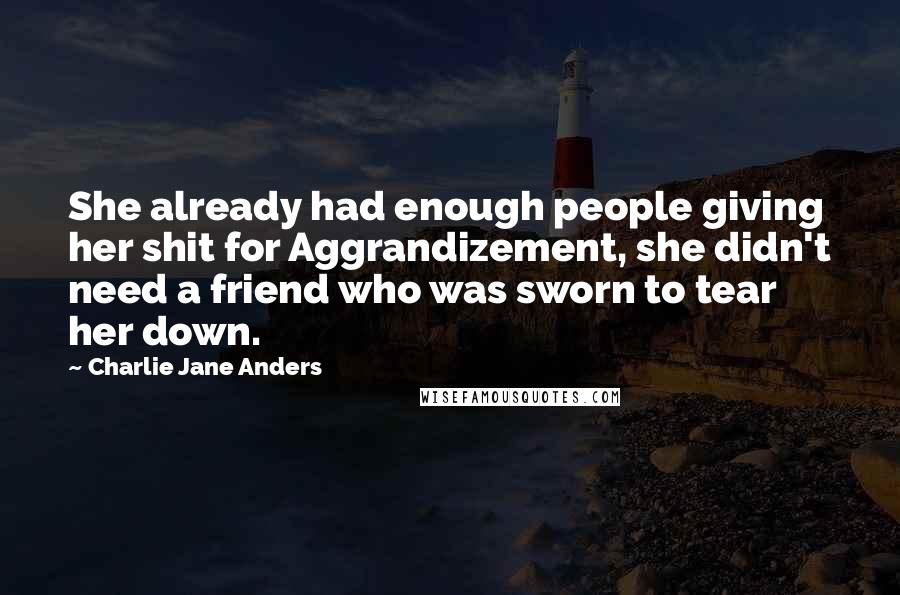 Charlie Jane Anders Quotes: She already had enough people giving her shit for Aggrandizement, she didn't need a friend who was sworn to tear her down.