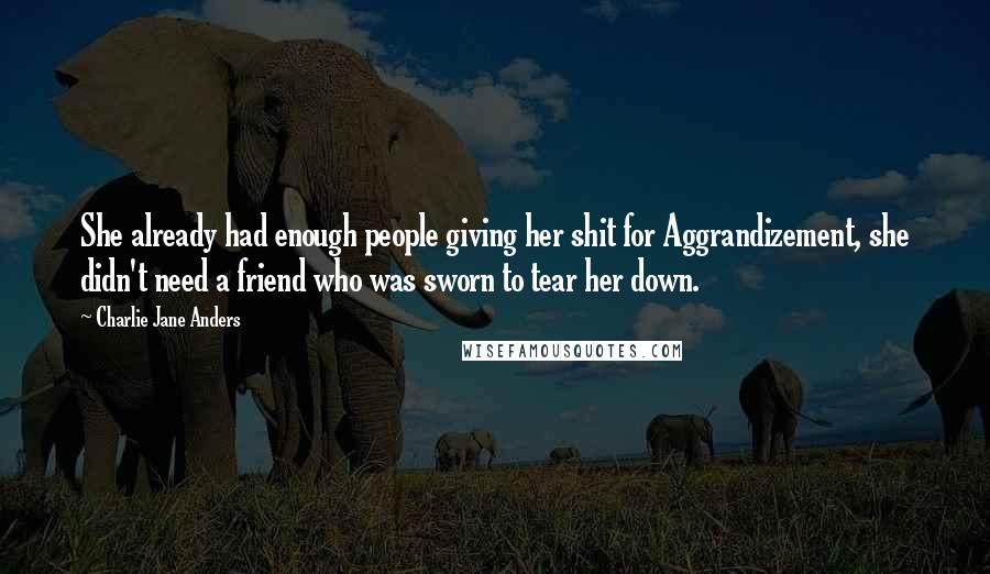 Charlie Jane Anders Quotes: She already had enough people giving her shit for Aggrandizement, she didn't need a friend who was sworn to tear her down.