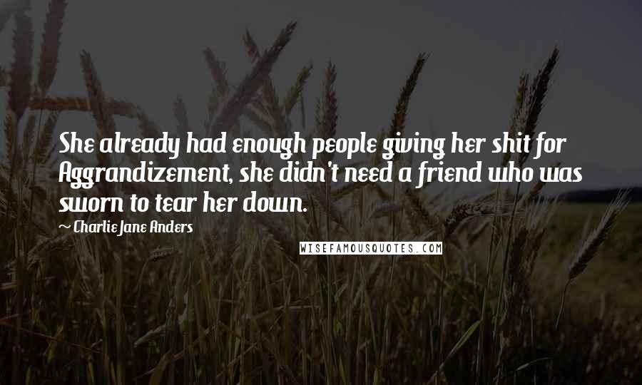 Charlie Jane Anders Quotes: She already had enough people giving her shit for Aggrandizement, she didn't need a friend who was sworn to tear her down.