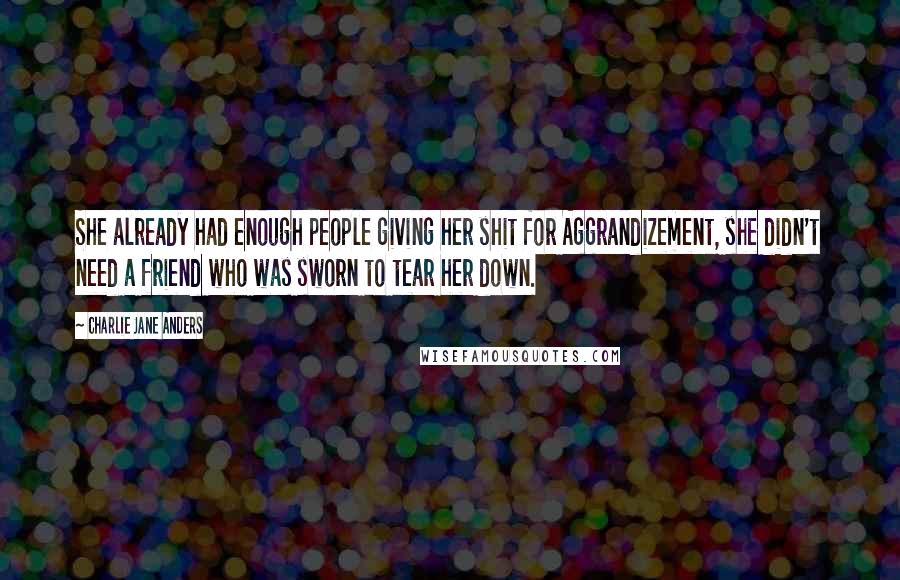 Charlie Jane Anders Quotes: She already had enough people giving her shit for Aggrandizement, she didn't need a friend who was sworn to tear her down.