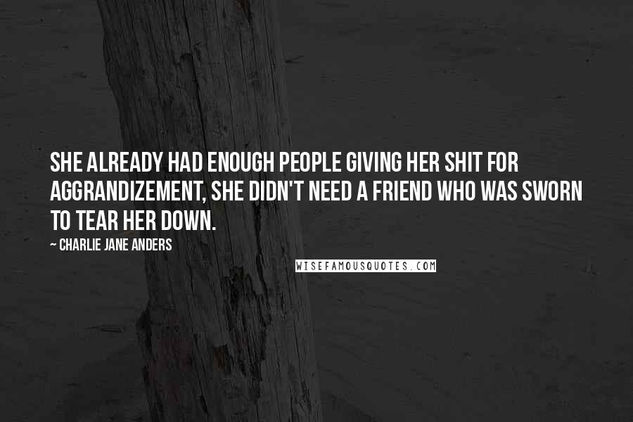 Charlie Jane Anders Quotes: She already had enough people giving her shit for Aggrandizement, she didn't need a friend who was sworn to tear her down.
