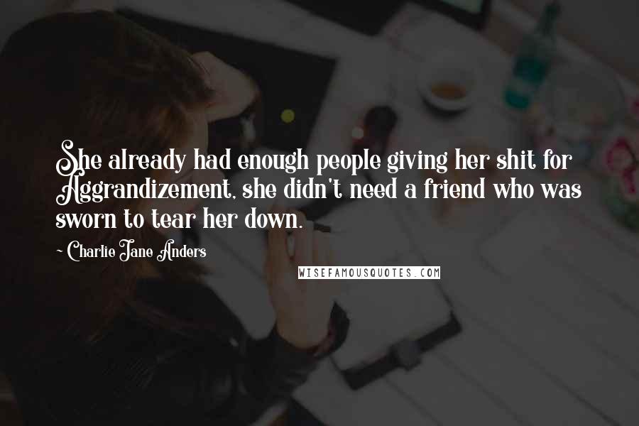 Charlie Jane Anders Quotes: She already had enough people giving her shit for Aggrandizement, she didn't need a friend who was sworn to tear her down.