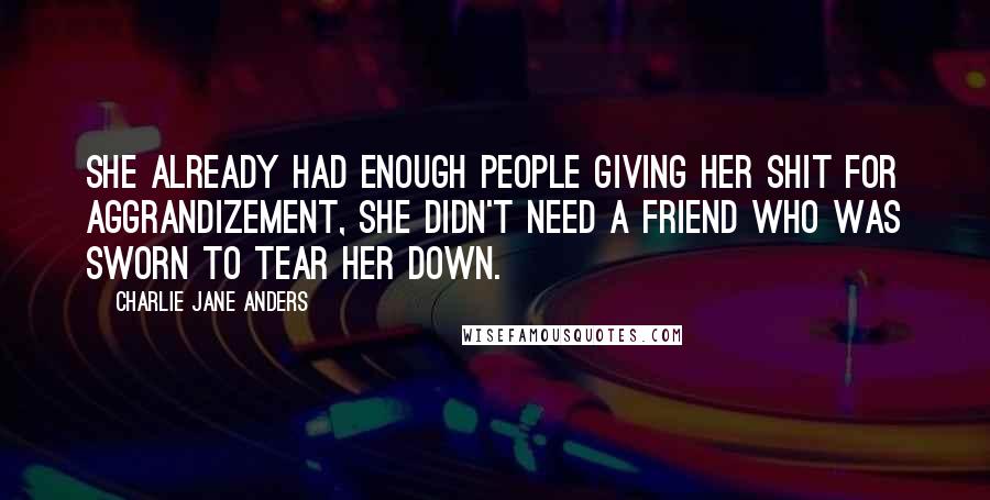 Charlie Jane Anders Quotes: She already had enough people giving her shit for Aggrandizement, she didn't need a friend who was sworn to tear her down.