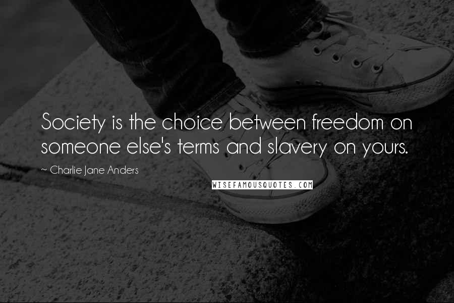 Charlie Jane Anders Quotes: Society is the choice between freedom on someone else's terms and slavery on yours.