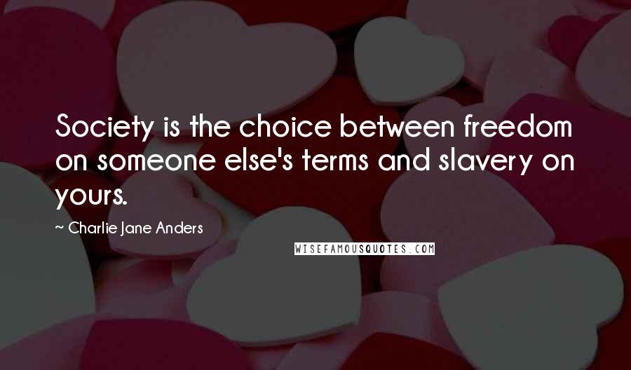 Charlie Jane Anders Quotes: Society is the choice between freedom on someone else's terms and slavery on yours.