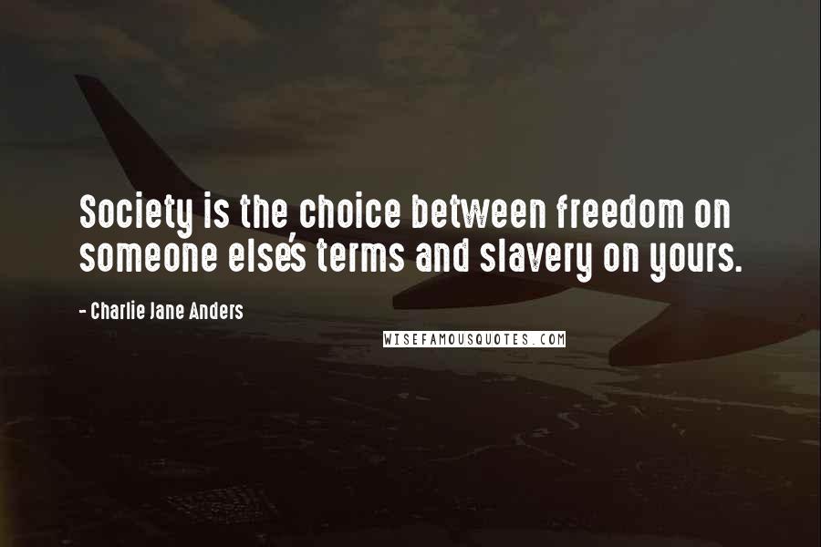 Charlie Jane Anders Quotes: Society is the choice between freedom on someone else's terms and slavery on yours.