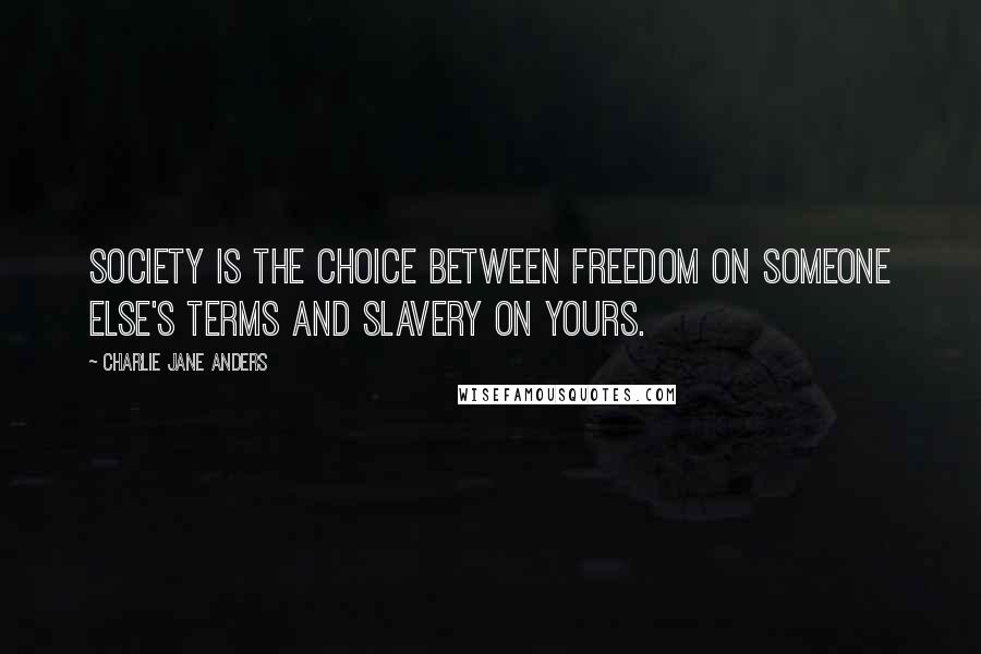 Charlie Jane Anders Quotes: Society is the choice between freedom on someone else's terms and slavery on yours.