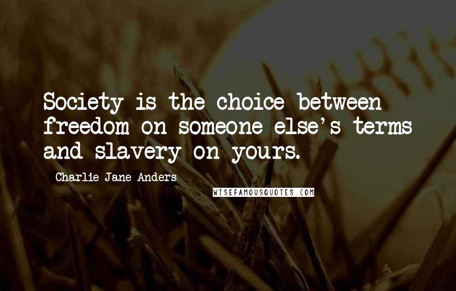 Charlie Jane Anders Quotes: Society is the choice between freedom on someone else's terms and slavery on yours.