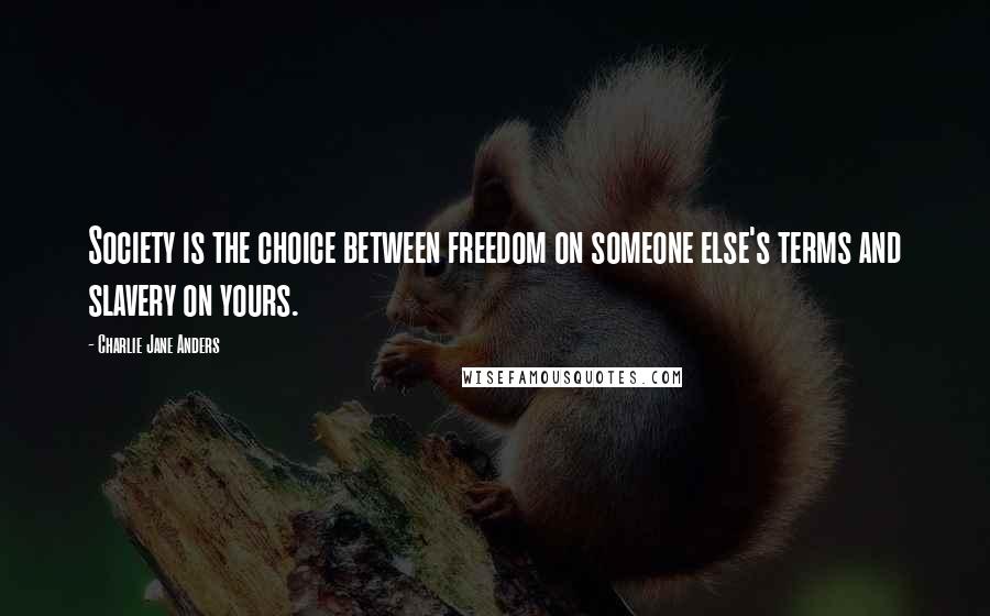 Charlie Jane Anders Quotes: Society is the choice between freedom on someone else's terms and slavery on yours.