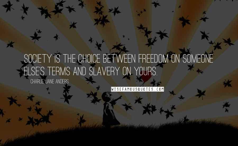 Charlie Jane Anders Quotes: Society is the choice between freedom on someone else's terms and slavery on yours.