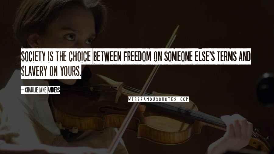 Charlie Jane Anders Quotes: Society is the choice between freedom on someone else's terms and slavery on yours.