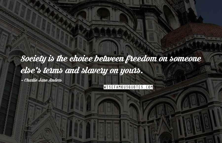 Charlie Jane Anders Quotes: Society is the choice between freedom on someone else's terms and slavery on yours.