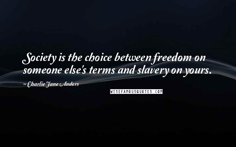 Charlie Jane Anders Quotes: Society is the choice between freedom on someone else's terms and slavery on yours.