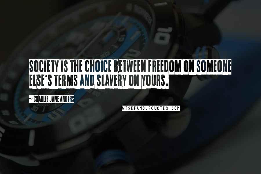 Charlie Jane Anders Quotes: Society is the choice between freedom on someone else's terms and slavery on yours.