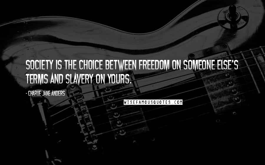 Charlie Jane Anders Quotes: Society is the choice between freedom on someone else's terms and slavery on yours.