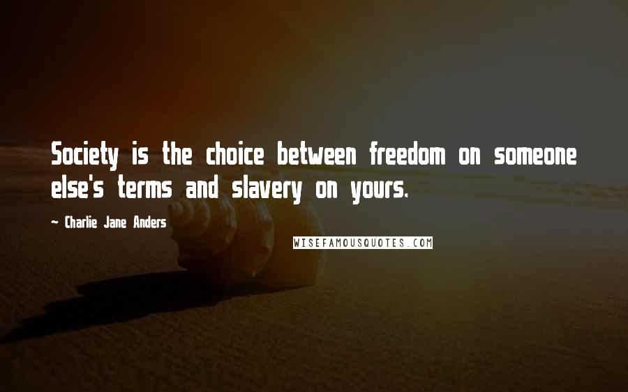 Charlie Jane Anders Quotes: Society is the choice between freedom on someone else's terms and slavery on yours.