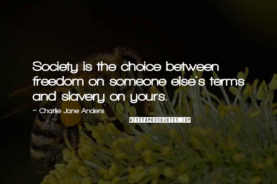 Charlie Jane Anders Quotes: Society is the choice between freedom on someone else's terms and slavery on yours.