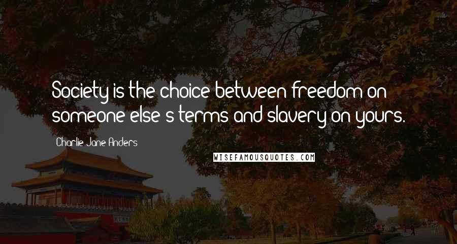 Charlie Jane Anders Quotes: Society is the choice between freedom on someone else's terms and slavery on yours.