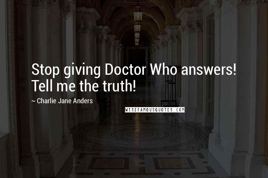 Charlie Jane Anders Quotes: Stop giving Doctor Who answers! Tell me the truth!