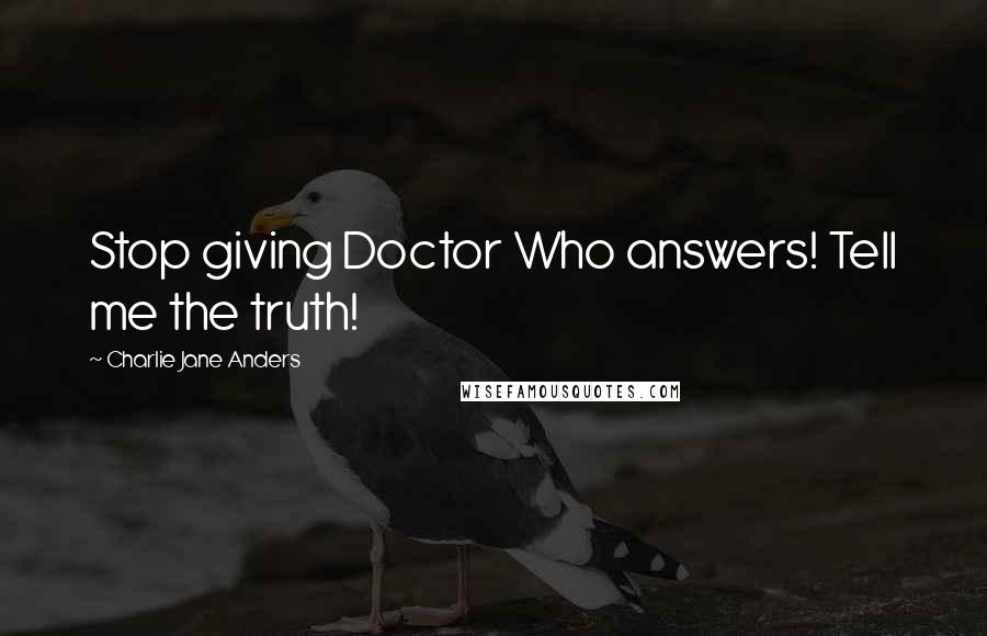 Charlie Jane Anders Quotes: Stop giving Doctor Who answers! Tell me the truth!