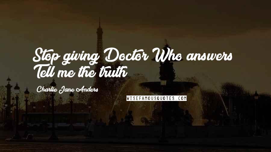 Charlie Jane Anders Quotes: Stop giving Doctor Who answers! Tell me the truth!