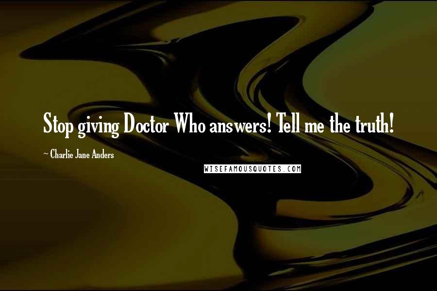 Charlie Jane Anders Quotes: Stop giving Doctor Who answers! Tell me the truth!