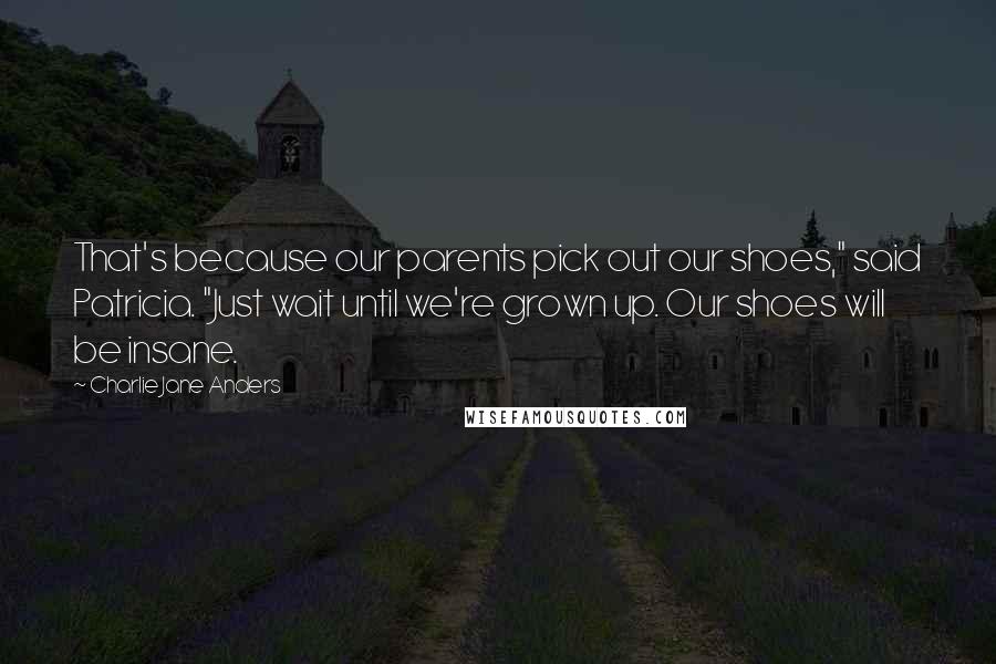 Charlie Jane Anders Quotes: That's because our parents pick out our shoes," said Patricia. "Just wait until we're grown up. Our shoes will be insane.