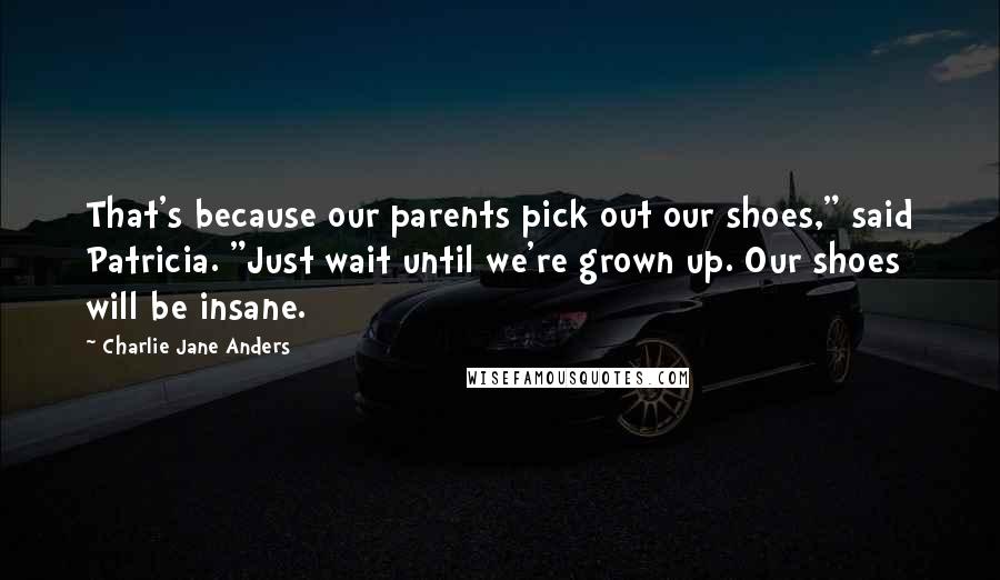 Charlie Jane Anders Quotes: That's because our parents pick out our shoes," said Patricia. "Just wait until we're grown up. Our shoes will be insane.