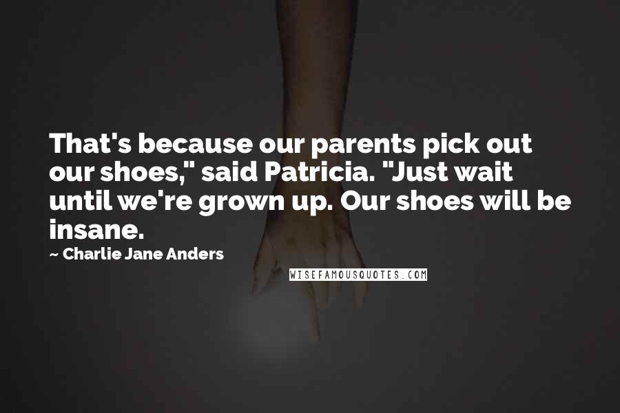 Charlie Jane Anders Quotes: That's because our parents pick out our shoes," said Patricia. "Just wait until we're grown up. Our shoes will be insane.