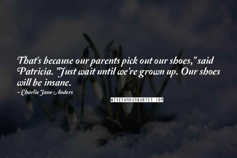 Charlie Jane Anders Quotes: That's because our parents pick out our shoes," said Patricia. "Just wait until we're grown up. Our shoes will be insane.