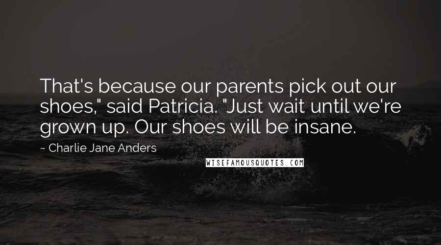 Charlie Jane Anders Quotes: That's because our parents pick out our shoes," said Patricia. "Just wait until we're grown up. Our shoes will be insane.