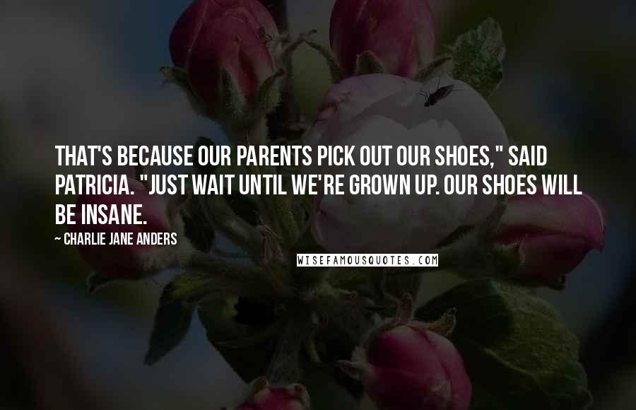 Charlie Jane Anders Quotes: That's because our parents pick out our shoes," said Patricia. "Just wait until we're grown up. Our shoes will be insane.