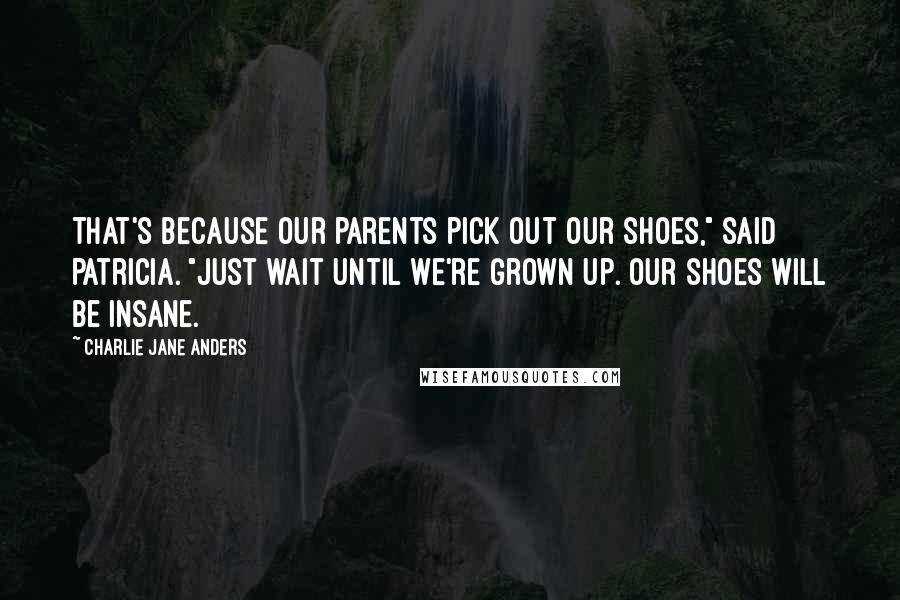 Charlie Jane Anders Quotes: That's because our parents pick out our shoes," said Patricia. "Just wait until we're grown up. Our shoes will be insane.