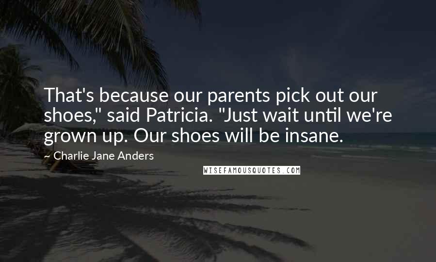 Charlie Jane Anders Quotes: That's because our parents pick out our shoes," said Patricia. "Just wait until we're grown up. Our shoes will be insane.