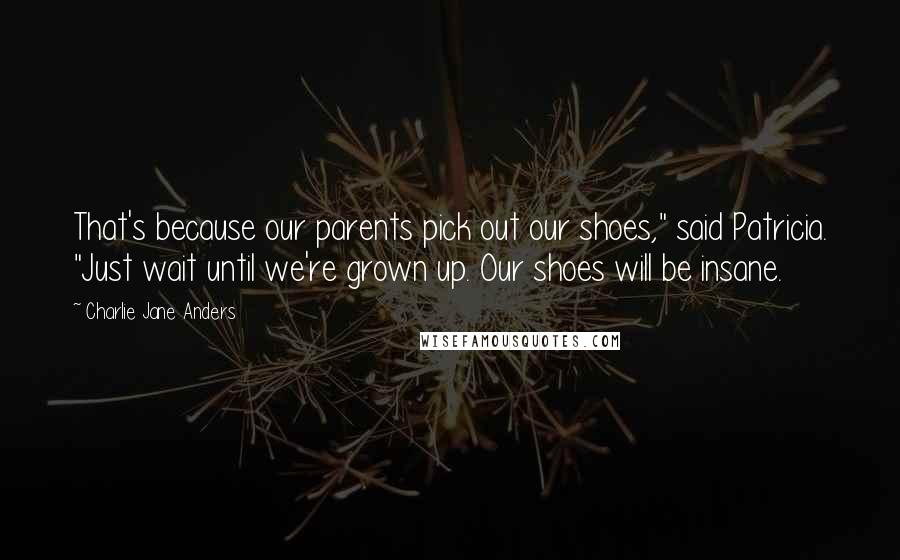 Charlie Jane Anders Quotes: That's because our parents pick out our shoes," said Patricia. "Just wait until we're grown up. Our shoes will be insane.