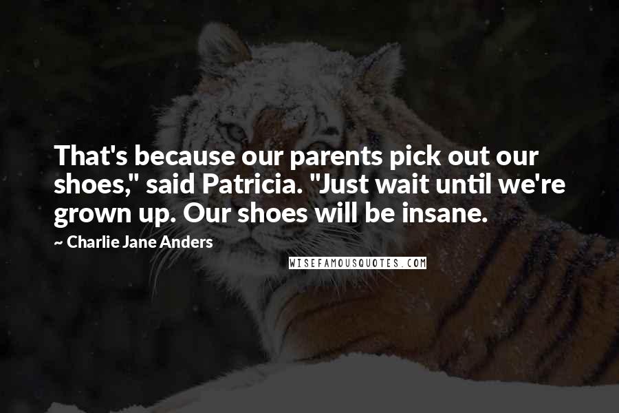 Charlie Jane Anders Quotes: That's because our parents pick out our shoes," said Patricia. "Just wait until we're grown up. Our shoes will be insane.