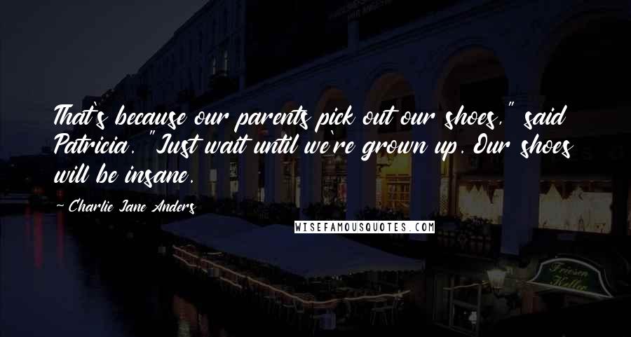 Charlie Jane Anders Quotes: That's because our parents pick out our shoes," said Patricia. "Just wait until we're grown up. Our shoes will be insane.