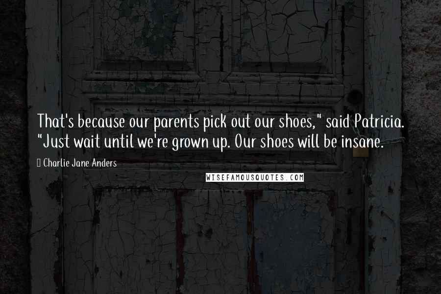 Charlie Jane Anders Quotes: That's because our parents pick out our shoes," said Patricia. "Just wait until we're grown up. Our shoes will be insane.