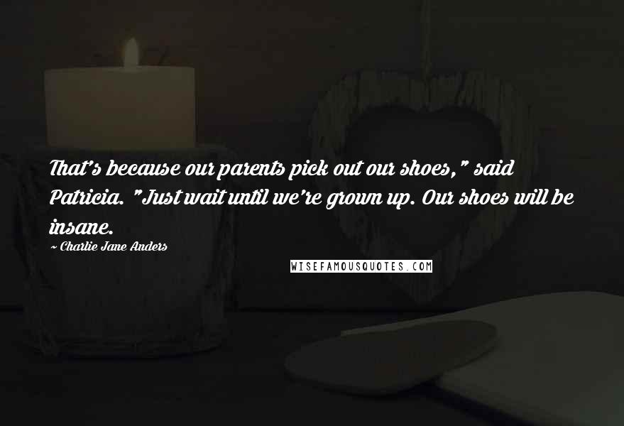 Charlie Jane Anders Quotes: That's because our parents pick out our shoes," said Patricia. "Just wait until we're grown up. Our shoes will be insane.