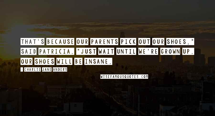 Charlie Jane Anders Quotes: That's because our parents pick out our shoes," said Patricia. "Just wait until we're grown up. Our shoes will be insane.