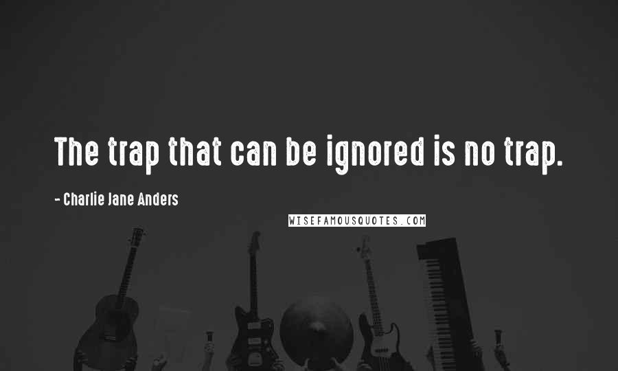 Charlie Jane Anders Quotes: The trap that can be ignored is no trap.