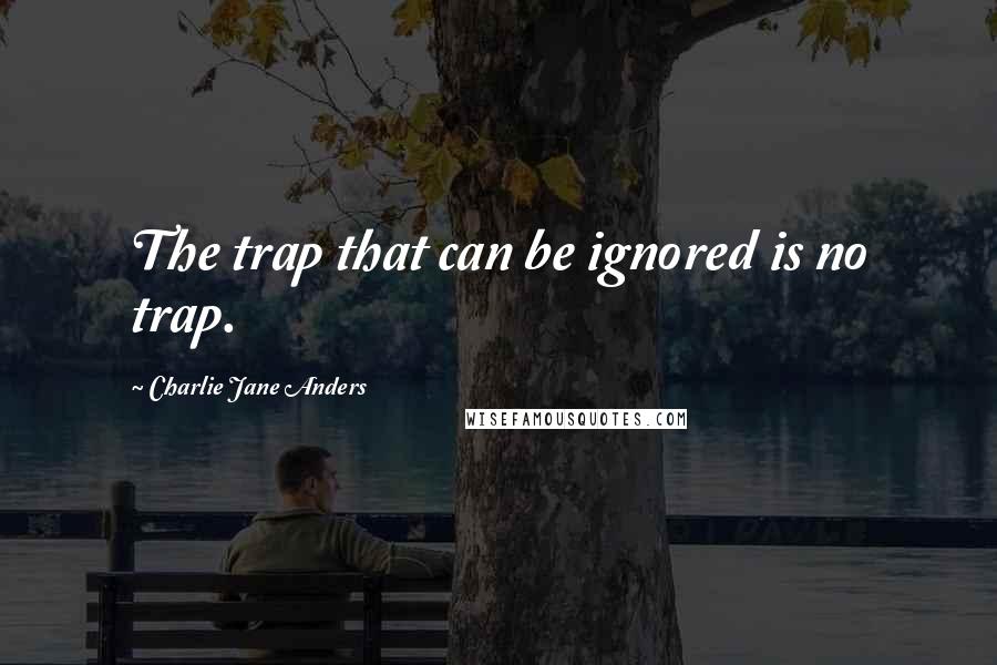 Charlie Jane Anders Quotes: The trap that can be ignored is no trap.
